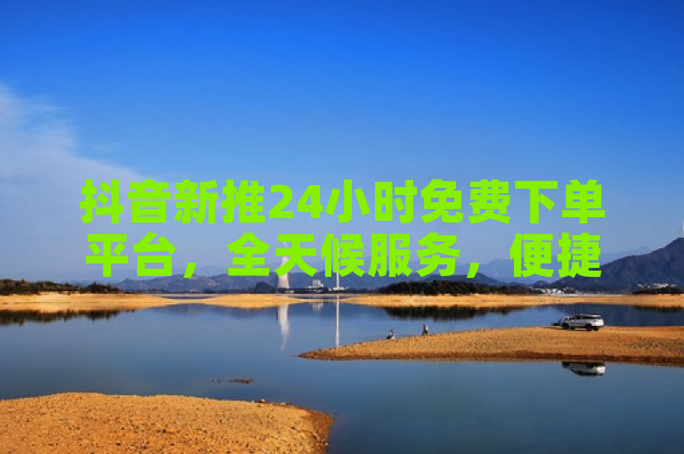 抖音新推24小时免费下单平台，全天候服务，便捷高效。