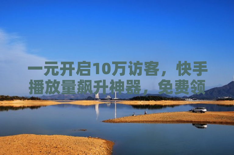 一元开启10万访客，快手播放量飙升神器，免费领取1000播放。