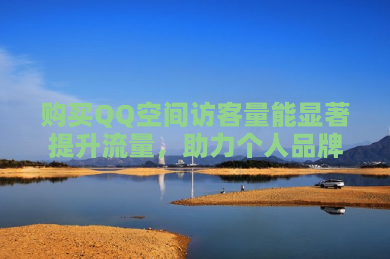 购买QQ空间访客量能显著提升流量，助力个人品牌建设。