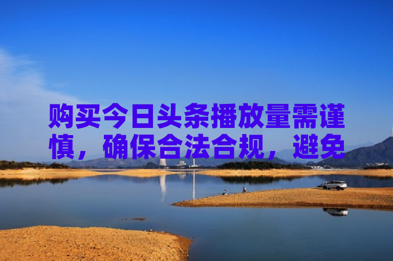 购买今日头条播放量需谨慎，确保合法合规，避免账号风险。