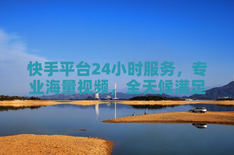 快手平台24小时服务，专业海量视频，全天候满足您的需求。