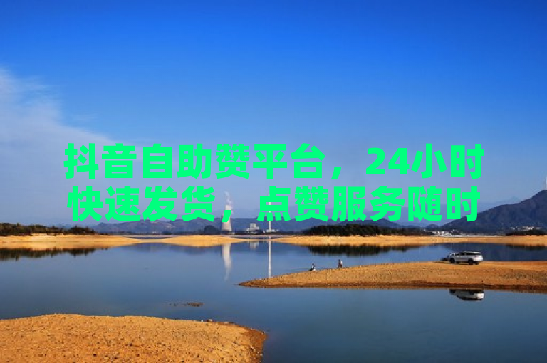 抖音自助赞平台，24小时快速发货，点赞服务随时在线。