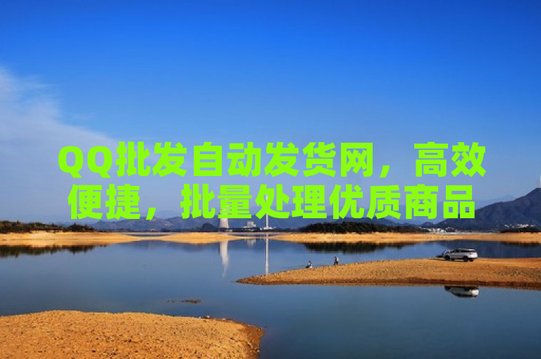 QQ批发自动发货网，高效便捷，批量处理优质商品。