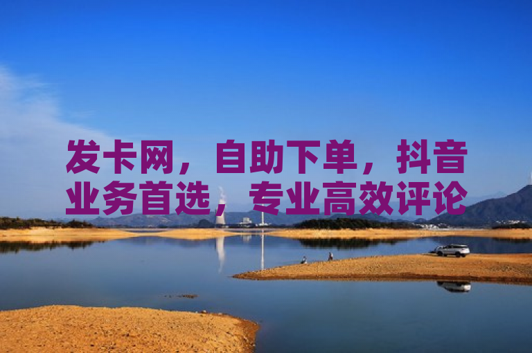 发卡网，自助下单，抖音业务首选，专业高效评论平台。