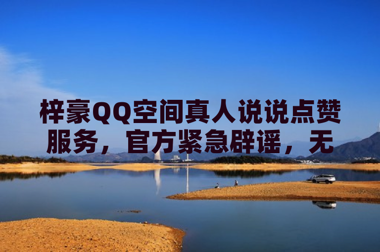 梓豪QQ空间真人说说点赞服务，官方紧急辟谣，无2024年免费24小时下单网站。