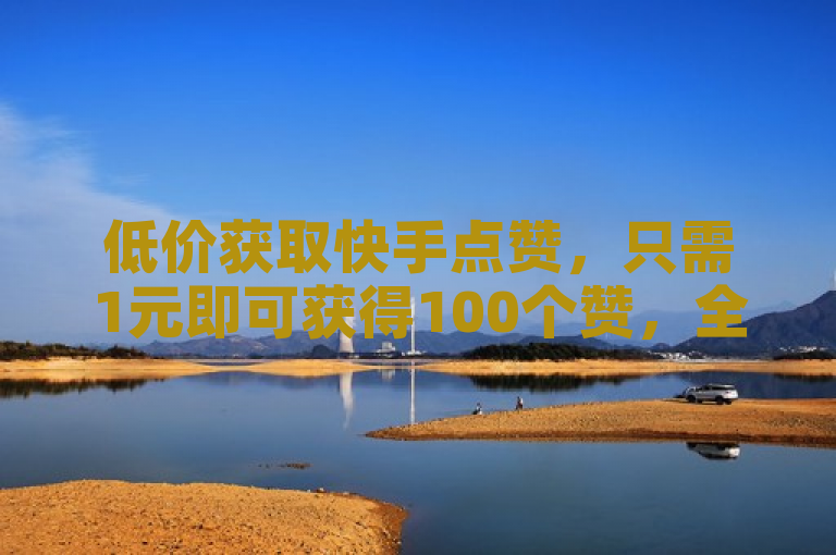 低价获取快手点赞，只需1元即可获得100个赞，全网最低价。