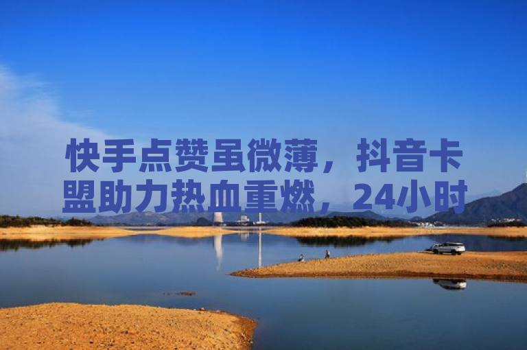 快手点赞虽微薄，抖音卡盟助力热血重燃，24小时服务不停歇。