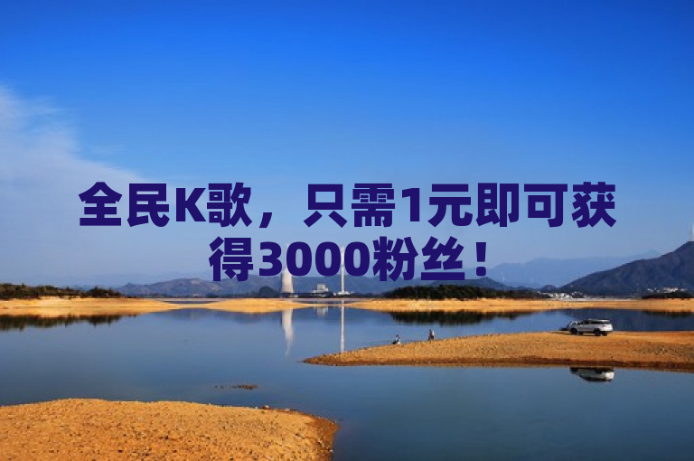 全民K歌，只需1元即可获得3000粉丝！