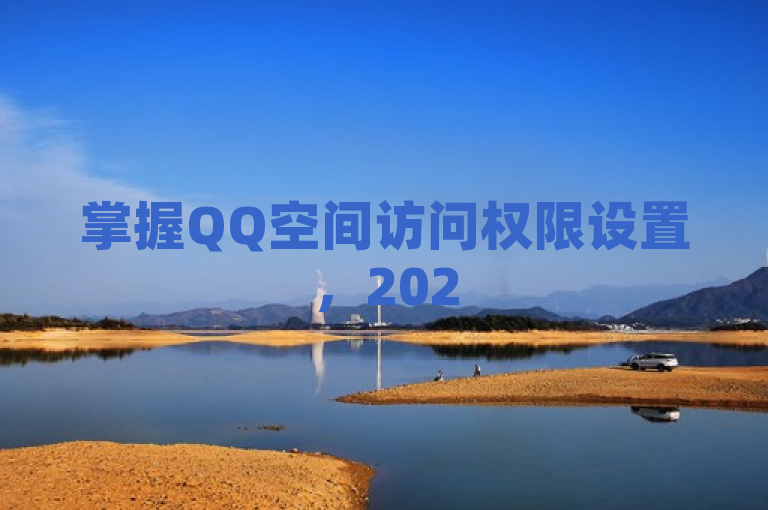 掌握QQ空间访问权限设置，2025年保护隐私必备技能！