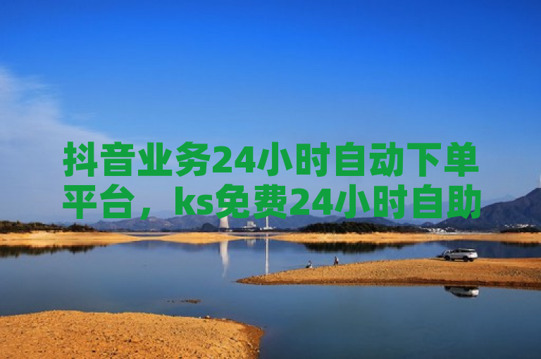 抖音业务24小时自动下单平台，ks免费24小时自助下单平台网站提供便捷服务。
