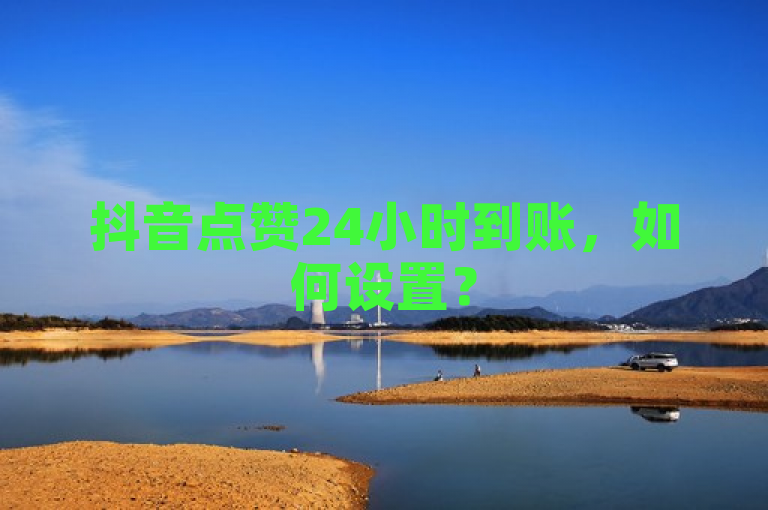 抖音点赞24小时到账，如何设置？