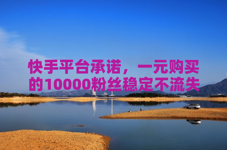 快手平台承诺，一元购买的10000粉丝稳定不流失。