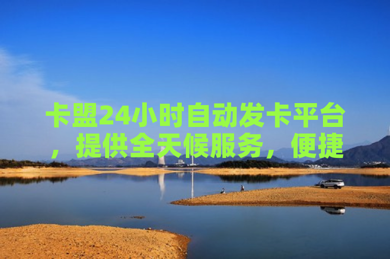 卡盟24小时自动发卡平台，提供全天候服务，便捷高效。