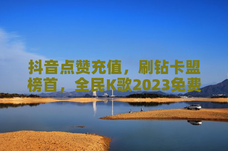 抖音点赞充值，刷钻卡盟榜首，全民K歌2023免费版下载。
