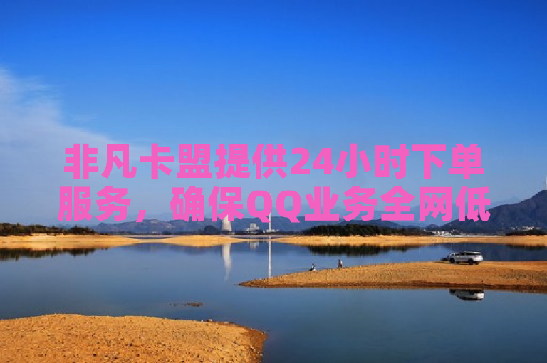 非凡卡盟提供24小时下单服务，确保QQ业务全网低价。