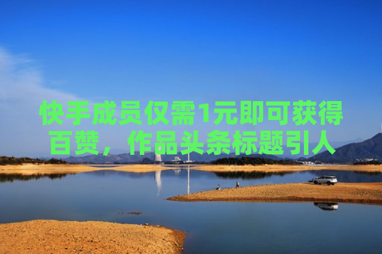 快手成员仅需1元即可获得百赞，作品头条标题引人注目。