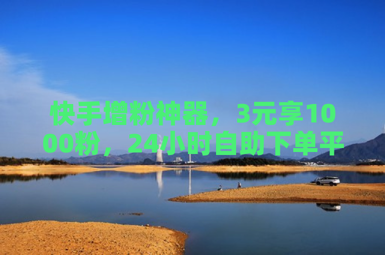 快手增粉神器，3元享1000粉，24小时自助下单平台，全网低价！