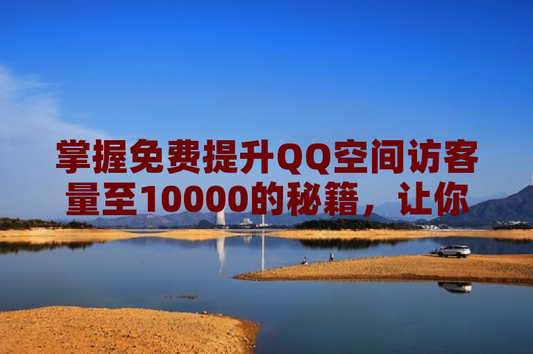 掌握免费提升QQ空间访客量至10000的秘籍，让你的空间人气飙升！