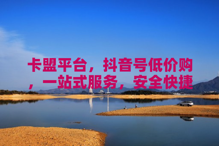 卡盟平台，抖音号低价购，一站式服务，安全快捷。