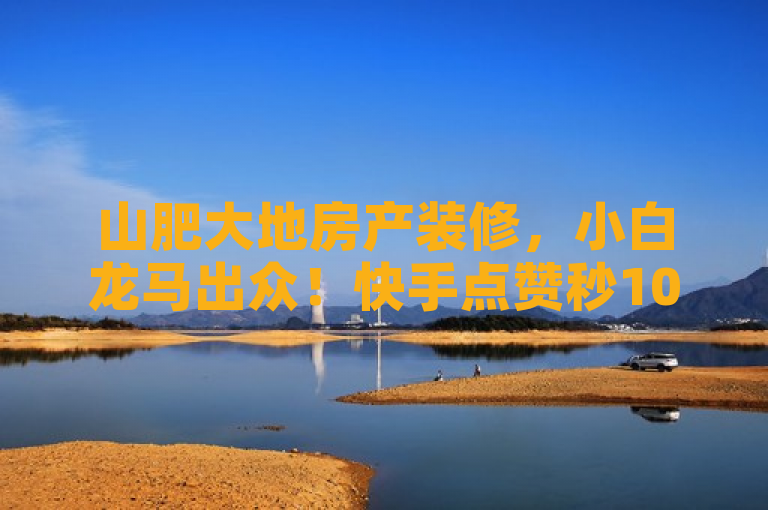 山肥大地房产装修，小白龙马出众！快手点赞秒1000，双击仅需0.01元！