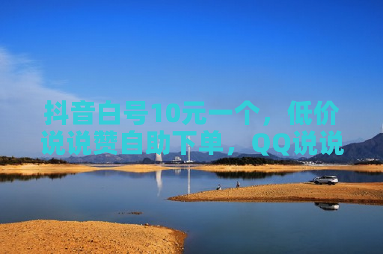 抖音白号10元一个，低价说说赞自助下单，QQ说说浏览量免费网站。