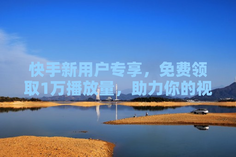 快手新用户专享，免费领取1万播放量，助力你的视频爆红！