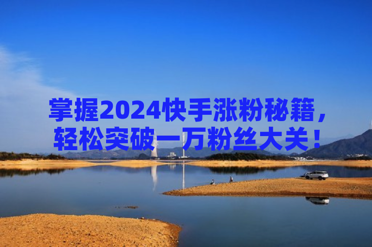 掌握2024快手涨粉秘籍，轻松突破一万粉丝大关！