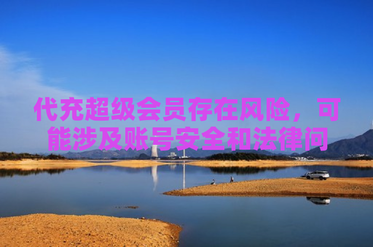 代充超级会员存在风险，可能涉及账号安全和法律问题。