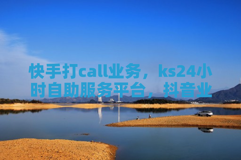 快手打call业务，ks24小时自助服务平台，抖音业务低价平台揭秘。