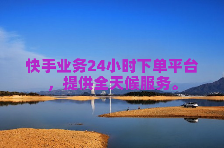 快手业务24小时下单平台，提供全天候服务。