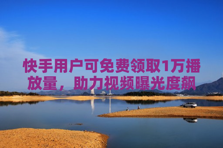 快手用户可免费领取1万播放量，助力视频曝光度飙升。