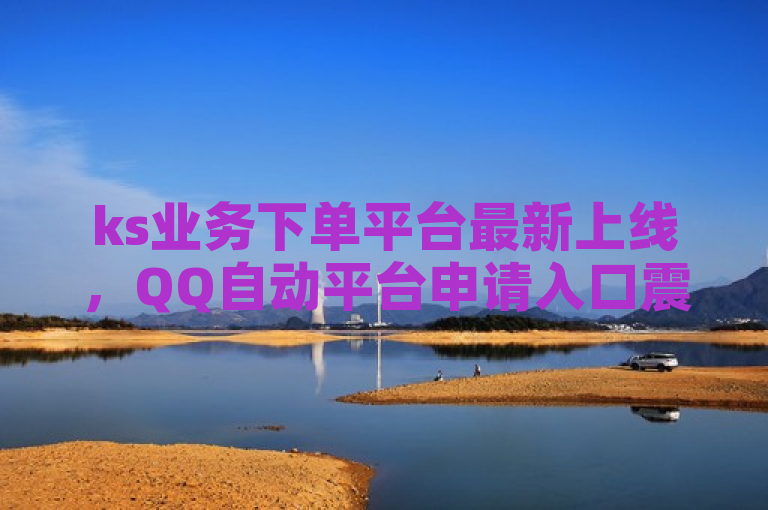 ks业务下单平台最新上线，QQ自动平台申请入口震撼发布！