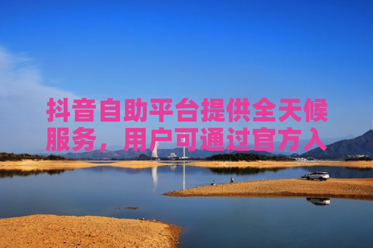 抖音自助平台提供全天候服务，用户可通过官方入口随时获取帮助。