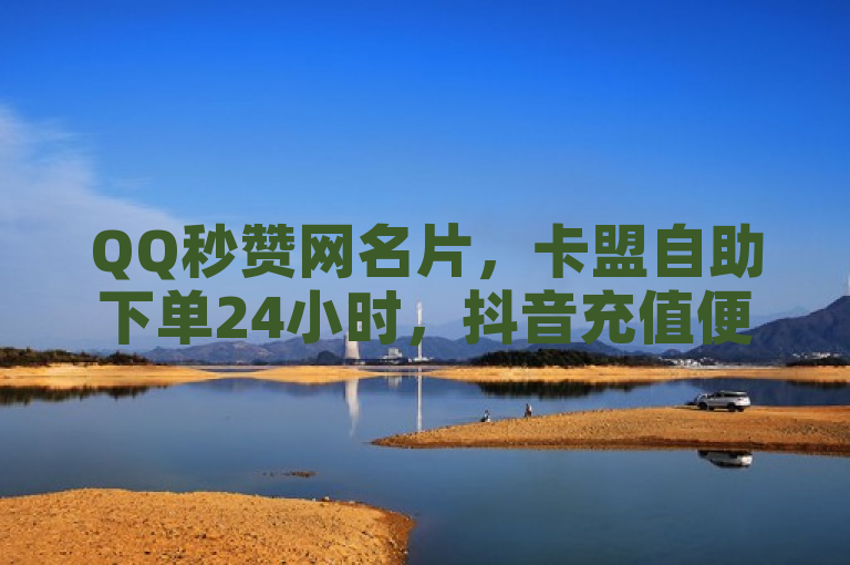 QQ秒赞网名片，卡盟自助下单24小时，抖音充值便捷高效。