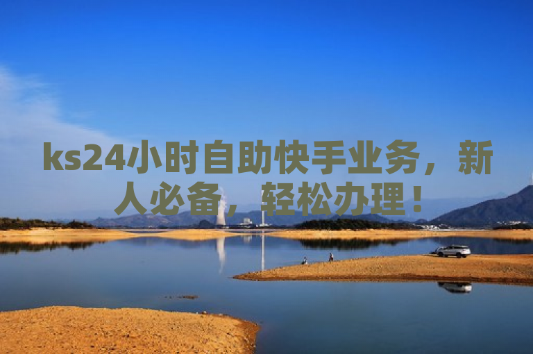 ks24小时自助快手业务，新人必备，轻松办理！