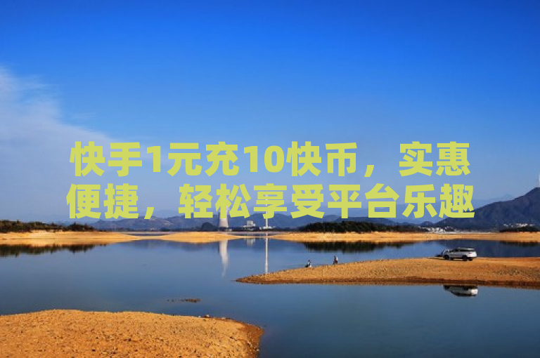 快手1元充10快币，实惠便捷，轻松享受平台乐趣。
