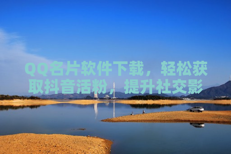 QQ名片软件下载，轻松获取抖音活粉，提升社交影响力。