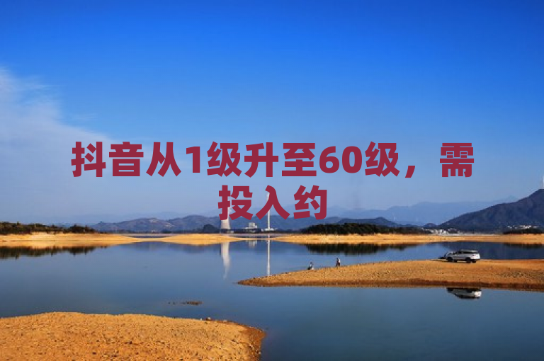 抖音从1级升至60级，需投入约5万元人民币。