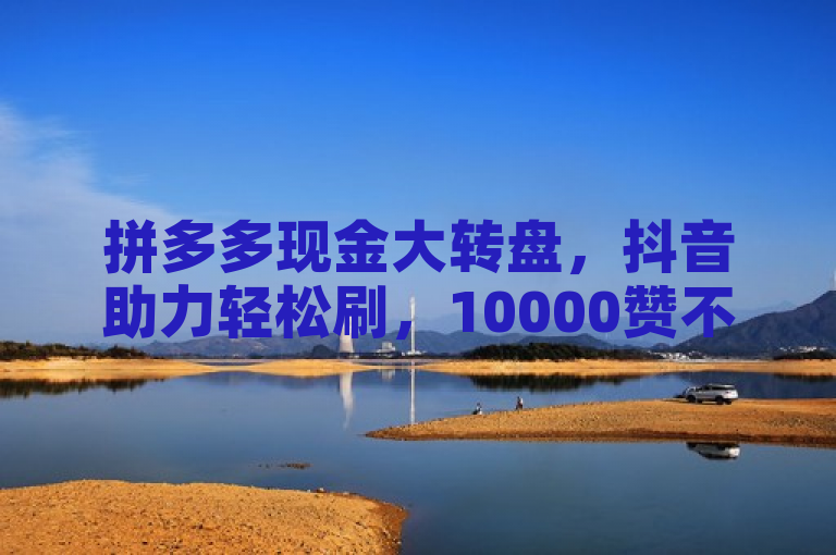 拼多多现金大转盘，抖音助力轻松刷，10000赞不是梦。