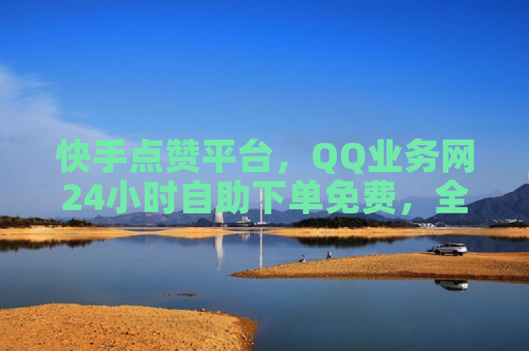 快手点赞平台，QQ业务网24小时自助下单免费，全网最便宜。