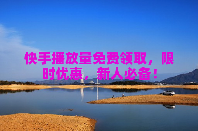 快手播放量免费领取，限时优惠，新人必备！