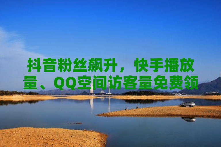 抖音粉丝飙升，快手播放量、QQ空间访客量免费领，王者自助下单全网低价。