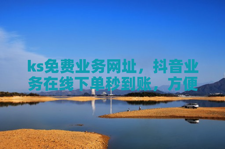 ks免费业务网址，抖音业务在线下单秒到账，方便快捷！