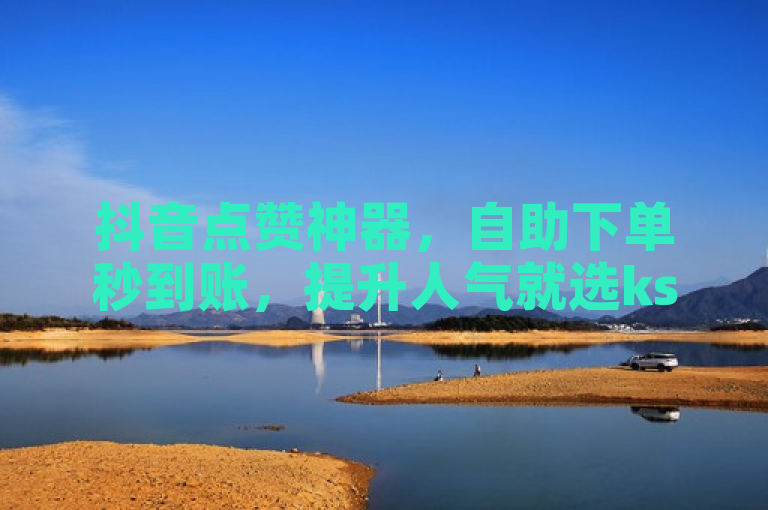 抖音点赞神器，自助下单秒到账，提升人气就选ks平台！