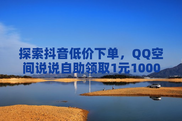 探索抖音低价下单，QQ空间说说自助领取1元1000赞服务。