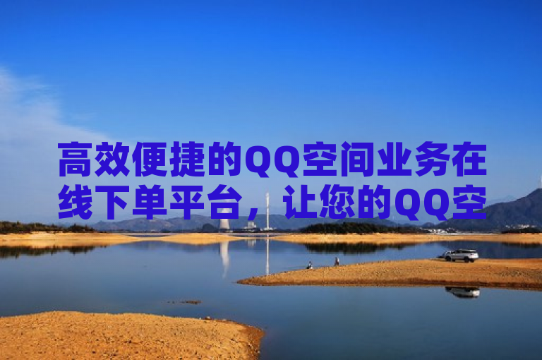 高效便捷的QQ空间业务在线下单平台，让您的QQ空间更加精彩。