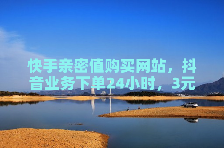快手亲密值购买网站，抖音业务下单24小时，3元快手号批发网。