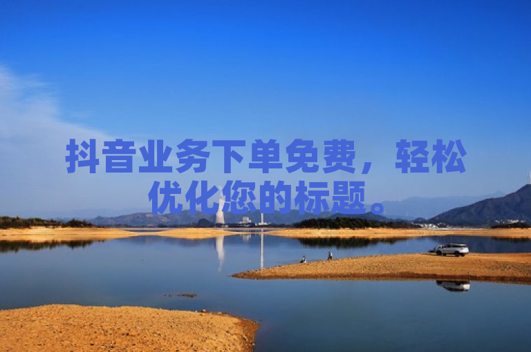 抖音业务下单免费，轻松优化您的标题。