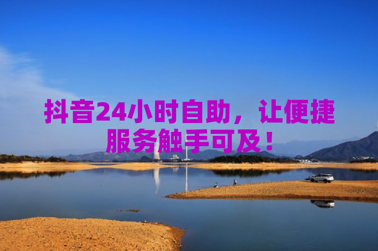 抖音24小时自助，让便捷服务触手可及！