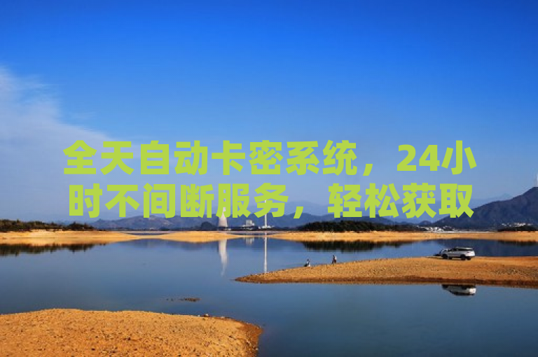 全天自动卡密系统，24小时不间断服务，轻松获取各类卡密。